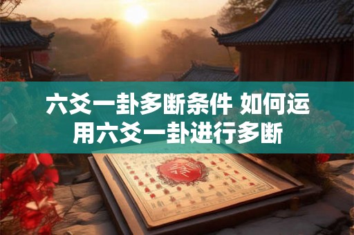 六爻一卦多断条件 如何运用六爻一卦进行多断