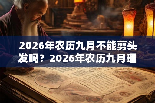 2026年农历九月不能剪头发吗？2026年农历九月理发吉日