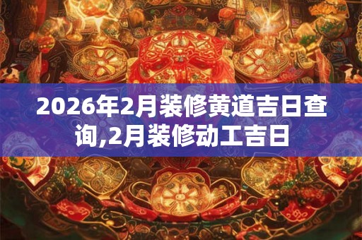 2026年2月装修黄道吉日查询,2月装修动工吉日