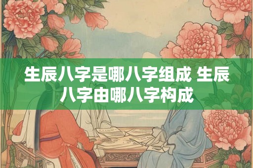 生辰八字是哪八字组成 生辰八字由哪八字构成 生辰八字是哪八字组成 生辰八字由哪八字构成