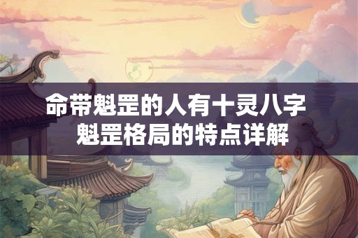 命带魁罡的人有十灵八字 魁罡格局的特点详解 命带魁罡的人有十灵八字 魁罡格局的特点详解