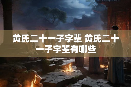 黄氏二十一子字辈 黄氏二十一子字辈有哪些 黄氏二十一子字辈 黄氏二十一子字辈有哪些