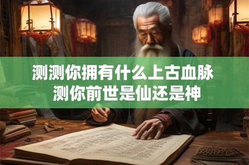 测测你拥有什么上古血脉  测你前世是仙还是神