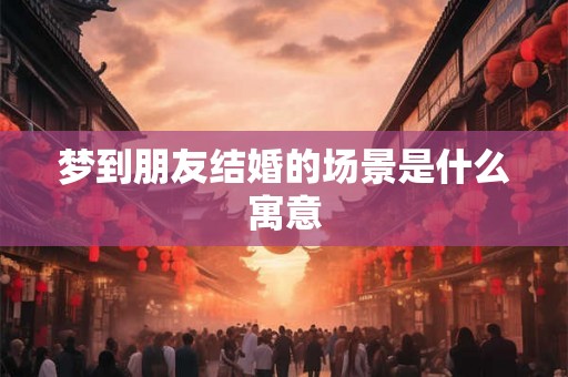 梦到朋友结婚的场景是什么寓意 梦到朋友结婚的场景是什么寓意