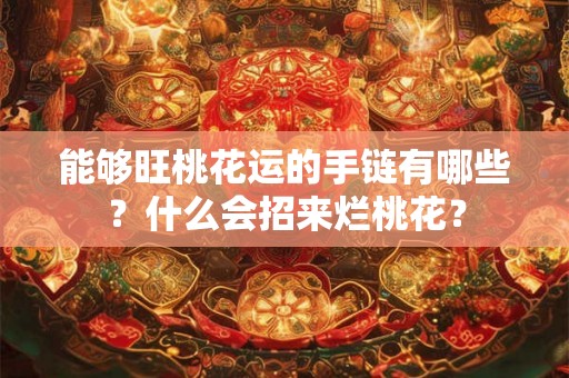 能够旺桃花运的手链有哪些？什么会招来烂桃花？