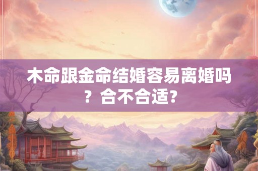 木命跟金命结婚容易离婚吗？合不合适？