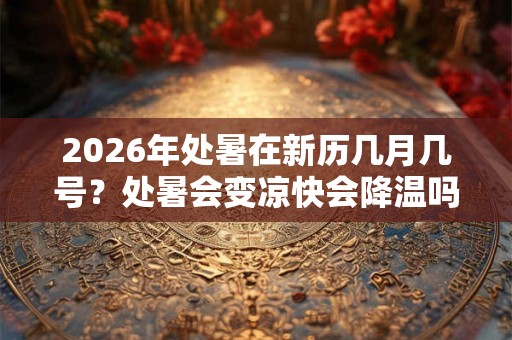 2026年处暑在新历几月几号？处暑会变凉快会降温吗？