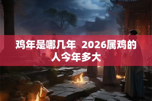 鸡年是哪几年  2026属鸡的人今年多大