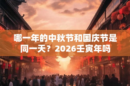 哪一年的中秋节和国庆节是同一天？2026壬寅年吗