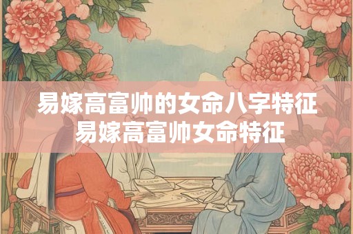 易嫁高富帅的女命八字特征 易嫁高富帅女命特征