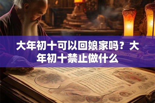 大年初十可以回娘家吗？大年初十禁止做什么