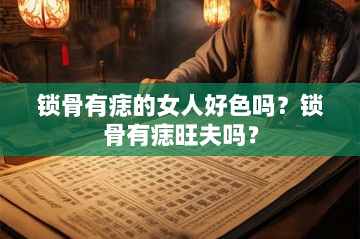 锁骨有痣的女人好色吗?锁骨有痣旺夫吗? 锁骨有痣的女人好色吗?锁骨有痣旺夫吗?