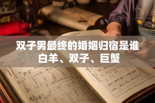 双子男最终的婚姻归宿是谁 白羊、双子、巨蟹