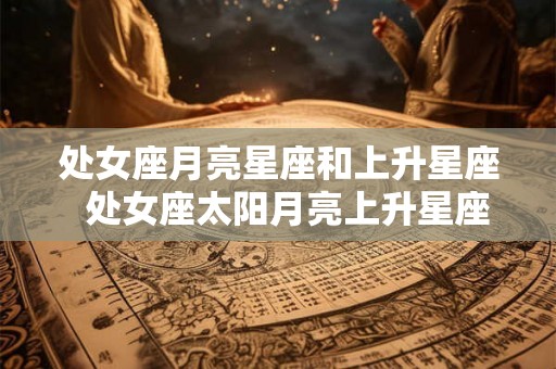 处女座月亮星座和上升星座 处女座太阳月亮上升星座 处女座月亮星座和上升星座 处女座太阳月亮上升星座