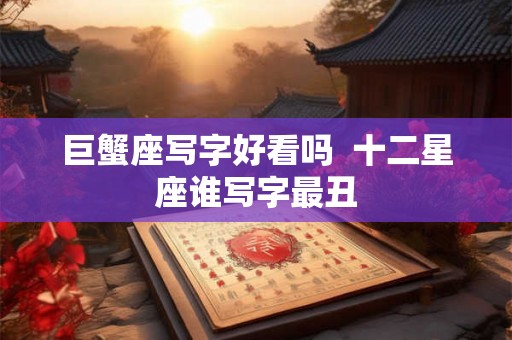 巨蟹座写字好看吗  十二星座谁写字最丑