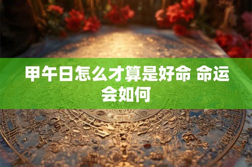 甲午日怎么才算是好命 命运会如何