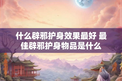 什么辟邪护身效果最好 最佳辟邪护身物品是什么