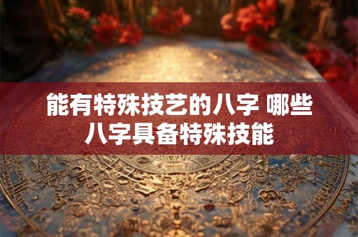 能有特殊技艺的八字 哪些八字具备特殊技能 能有特殊技艺的八字 哪些八字具备特殊技能