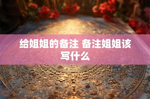 给姐姐的备注 备注姐姐该写什么