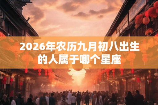 2026年农历九月初八出生的人属于哪个星座