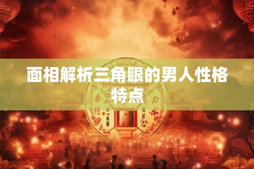 面相解析三角眼的男人性格特点 面相解析三角眼的男人性格特点