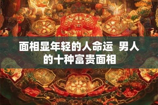 面相显年轻的人命运  男人的十种富贵面相