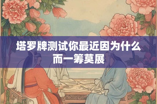 塔罗牌测试你最近因为什么而一筹莫展