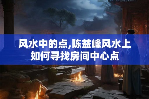风水中的点,陈益峰风水上如何寻找房间中心点