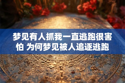 梦见有人抓我一直逃跑很害怕 为何梦见被人追逐逃跑很害怕 梦见有人抓我一直逃跑很害怕 为何梦见被人追逐逃跑很害怕