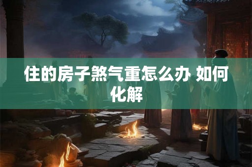 住的房子煞气重怎么办 如何化解