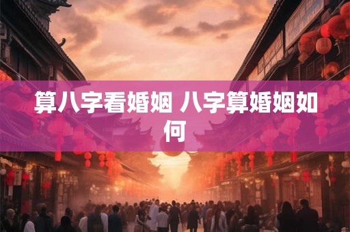 算八字看婚姻 八字算婚姻如何 算八字看婚姻 八字算婚姻如何