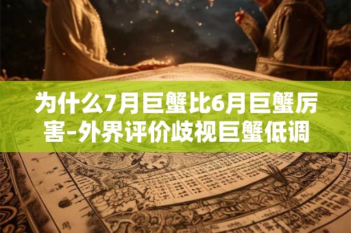 为什么7月巨蟹比6月巨蟹厉害–外界评价歧视巨蟹低调个性 为什么7月巨蟹比6月巨蟹厉害–外界评价歧视巨蟹低调个性