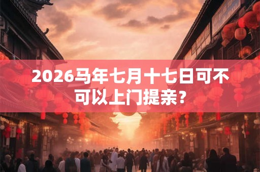 2026马年七月十七日可不可以上门提亲？