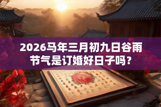 2026马年三月初九日谷雨节气是订婚好日子吗？