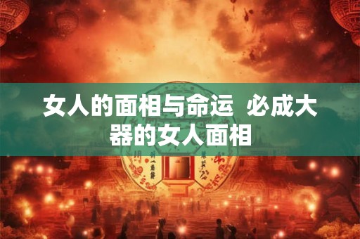 女人的面相与命运  必成大器的女人面相