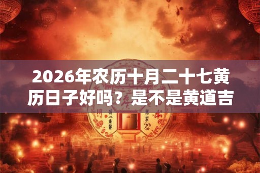 2026年农历十月二十七黄历日子好吗？是不是黄道吉日？