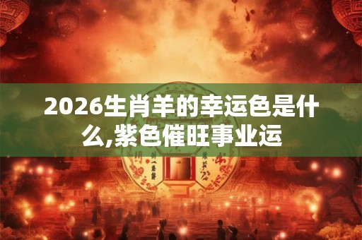 2026生肖羊的幸运色是什么,紫色催旺事业运