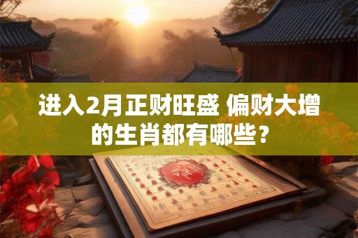 进入2月正财旺盛 偏财大增的生肖都有哪些？