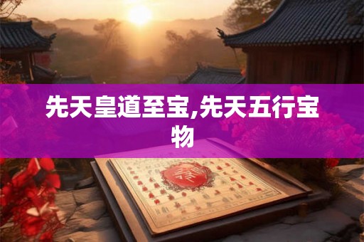 先天皇道至宝,先天五行宝物 先天皇道至宝,先天五行宝物
