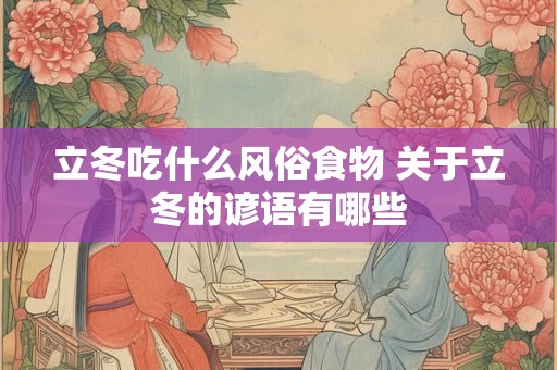 立冬吃什么风俗食物 关于立冬的谚语有哪些 立冬吃什么风俗食物 关于立冬的谚语有哪些