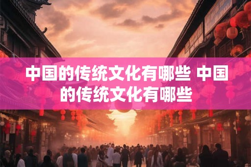 中国的传统文化有哪些 中国的传统文化有哪些