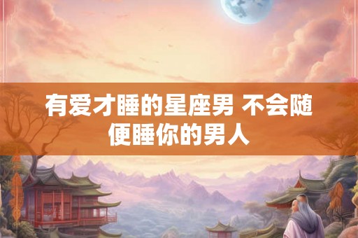 有爱才睡的星座男 不会随便睡你的男人