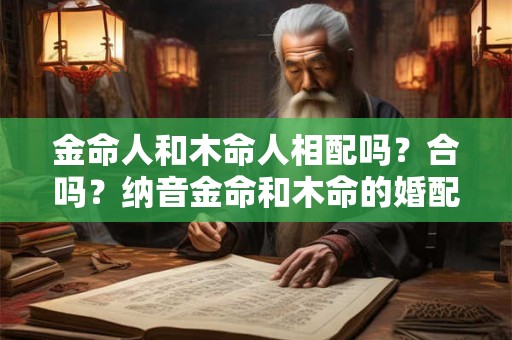 金命人和木命人相配吗？合吗？纳音金命和木命的婚配情况