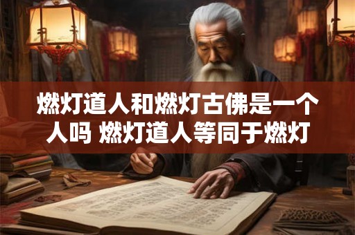 燃灯道人和燃灯古佛是一个人吗 燃灯道人等同于燃灯古佛