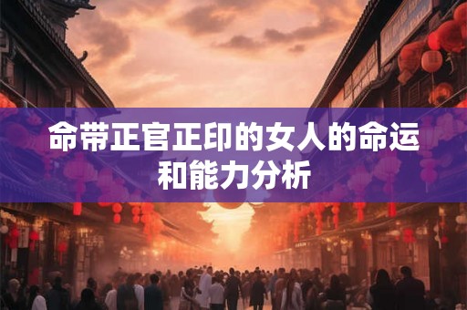 命带正官正印的女人的命运和能力分析 命带正官正印的女人的命运和能力分析