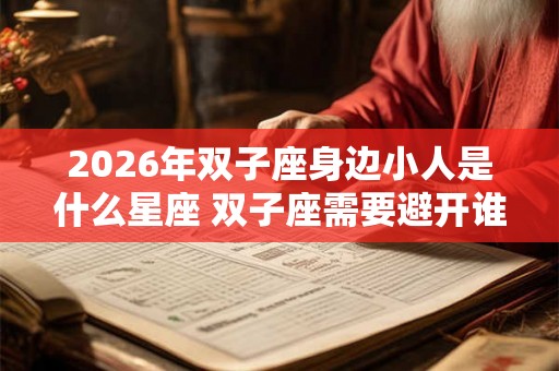 2026年双子座身边小人是什么星座 双子座需要避开谁
