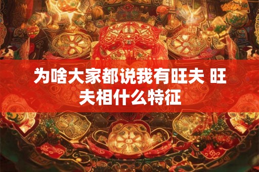 为啥大家都说我有旺夫 旺夫相什么特征 为啥大家都说我有旺夫 旺夫相什么特征