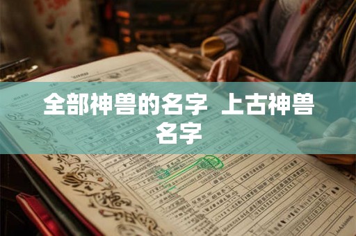 全部神兽的名字 上古神兽名字 全部神兽的名字 上古神兽名字