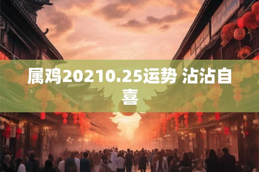 属鸡20210.25运势 沾沾自喜 属鸡20210.25运势 沾沾自喜