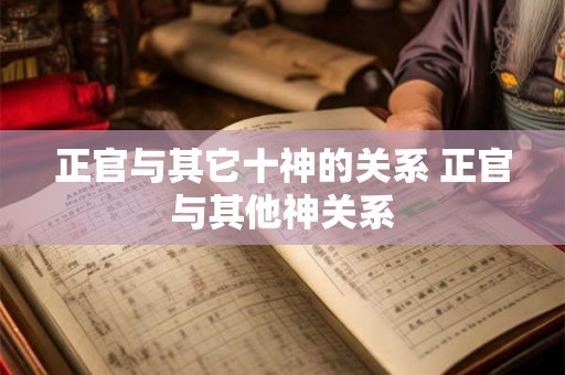 正官与其它十神的关系 正官与其他神关系 正官与其它十神的关系 正官与其他神关系